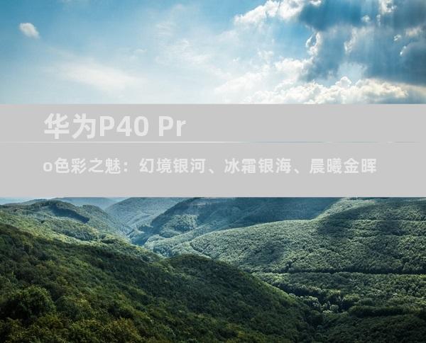 华为P40 Pro色彩之魅：幻境银河、冰霜银海、晨曦金晖